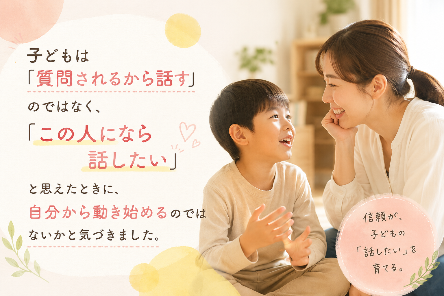 子どもは「質問されるから話す」のではなく、 「この人になら話したい」と思えたときに、 自分から動き始めるのではないかと気づきました。