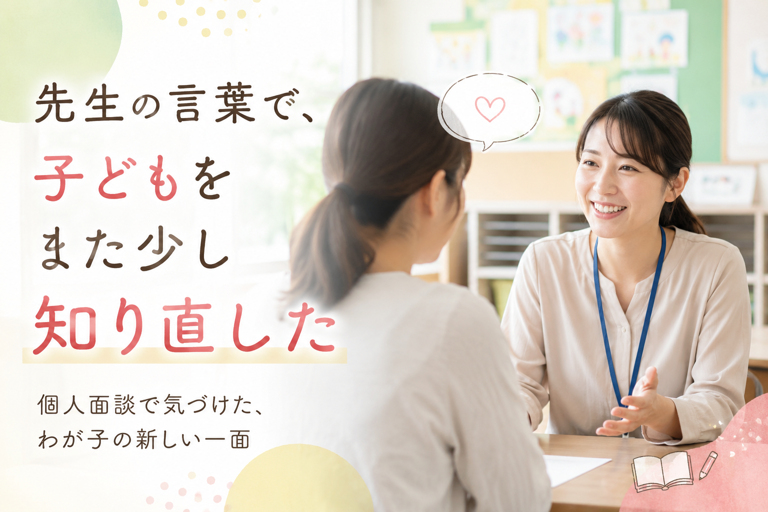 先生の言葉で、子どもをまた少し知り直した 先日、個人面談がありました。 先生と話す中で、 「家では見えない子どもの姿」をいくつか聞かせてもらいました。 仲の良い友達のこと。 授業に向かう姿勢のこと。 「そんな一面もあるんだ！」と、 親の私まで嬉しくなりました。